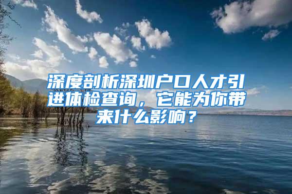 深度剖析深圳戶口人才引進(jìn)體檢查詢，它能為你帶來(lái)什么影響？