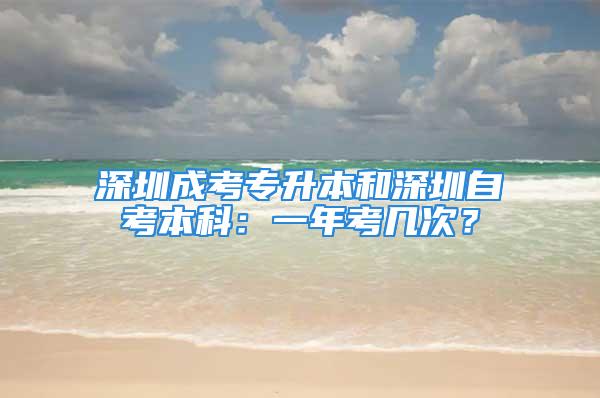 深圳成考專升本和深圳自考本科：一年考幾次？