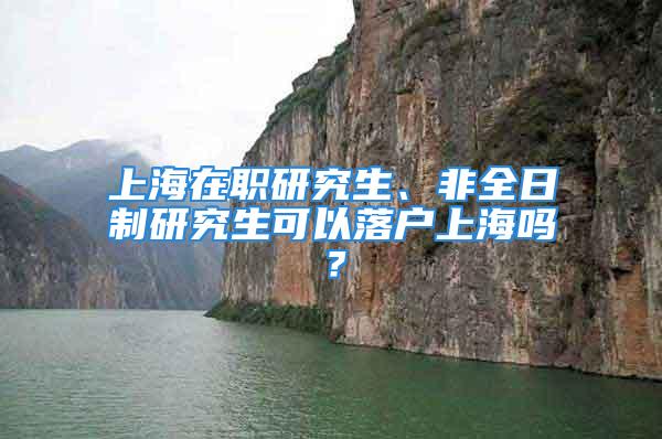 上海在職研究生、非全日制研究生可以落戶上海嗎？