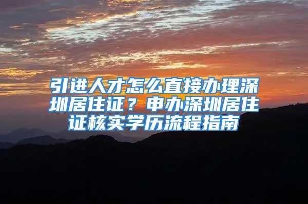 引進人才怎么直接辦理深圳居住證？申辦深圳居住證核實學歷流程指南