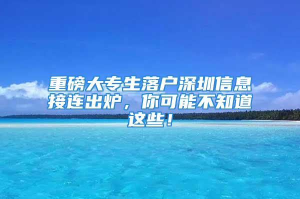 重磅大專生落戶深圳信息接連出爐，你可能不知道這些！