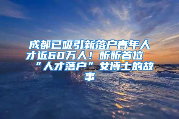 成都已吸引新落戶(hù)青年人才近60萬(wàn)人！聽(tīng)聽(tīng)首位“人才落戶(hù)”女博士的故事