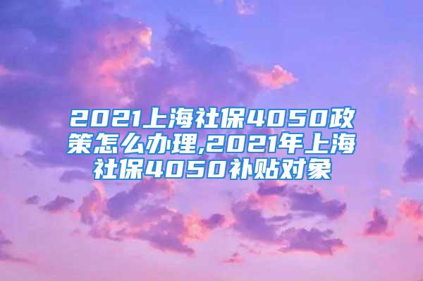 2021上海社保4050政策怎么辦理,2021年上海社保4050補(bǔ)貼對(duì)象