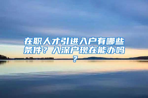 在職人才引進(jìn)入戶有哪些條件？入深戶現(xiàn)在能辦嗎？