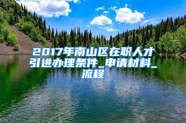 2017年南山區(qū)在職人才引進(jìn)辦理?xiàng)l件_申請(qǐng)材料_流程