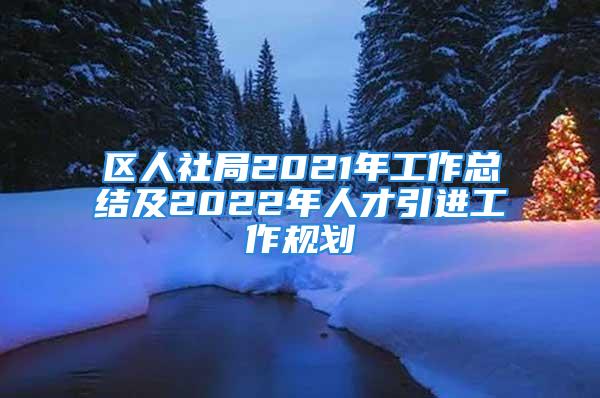 區(qū)人社局2021年工作總結(jié)及2022年人才引進(jìn)工作規(guī)劃