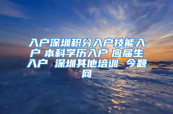 入戶深圳積分入戶技能入戶　本科學(xué)歷入戶　應(yīng)屆生入戶 深圳其他培訓(xùn) 今題網(wǎng)