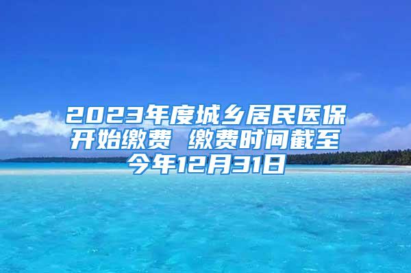 2023年度城鄉(xiāng)居民醫(yī)保開(kāi)始繳費(fèi) 繳費(fèi)時(shí)間截至今年12月31日