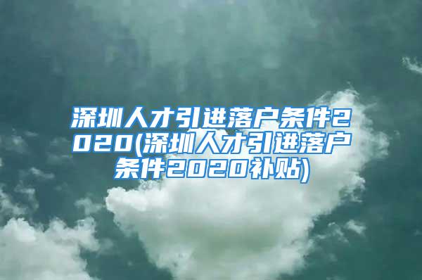 深圳人才引進(jìn)落戶條件2020(深圳人才引進(jìn)落戶條件2020補(bǔ)貼)