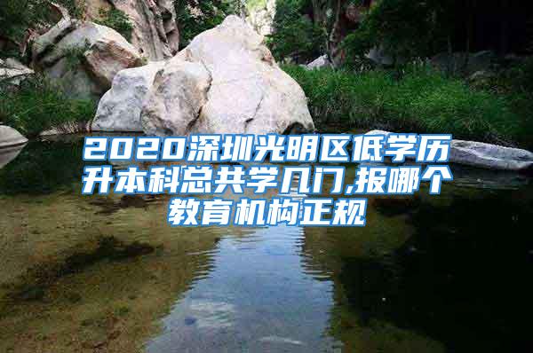 2020深圳光明區(qū)低學(xué)歷升本科總共學(xué)幾門,報(bào)哪個教育機(jī)構(gòu)正規(guī)