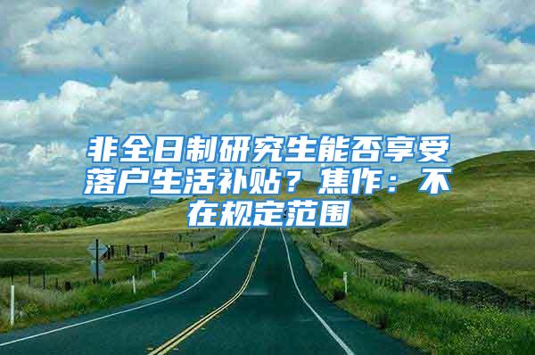 非全日制研究生能否享受落戶生活補(bǔ)貼？焦作：不在規(guī)定范圍