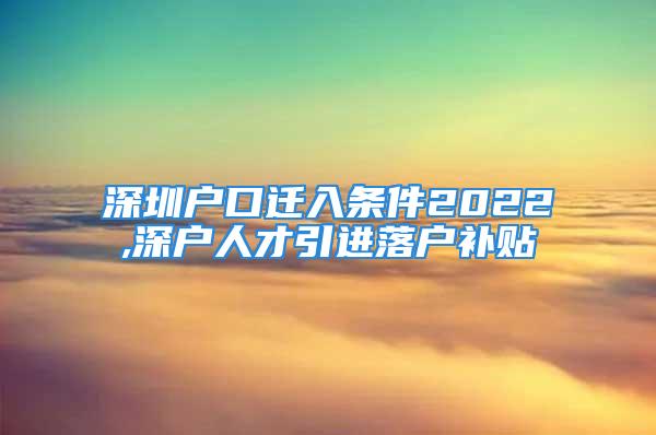 深圳戶口遷入條件2022,深戶人才引進落戶補貼