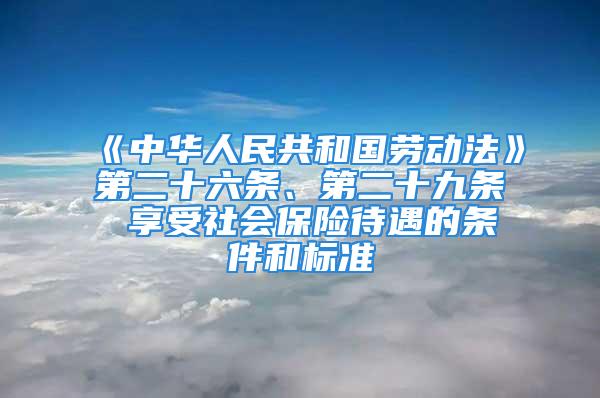 《中華人民共和國勞動法》第二十六條、第二十九條 享受社會保險(xiǎn)待遇的條件和標(biāo)準(zhǔn)