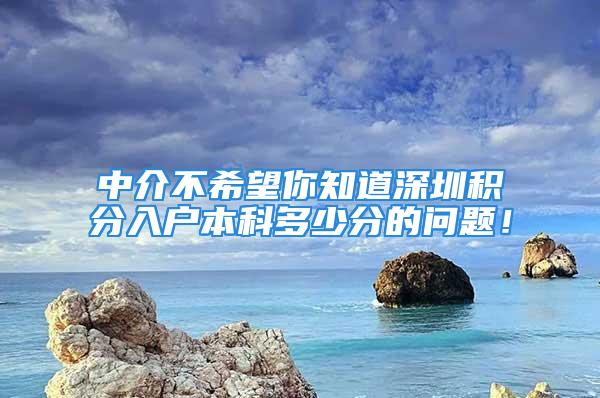 中介不希望你知道深圳積分入戶本科多少分的問題！