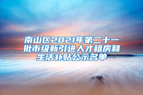 南山區(qū)2021年第二十一批市級新引進人才租房和生活補貼公示名單