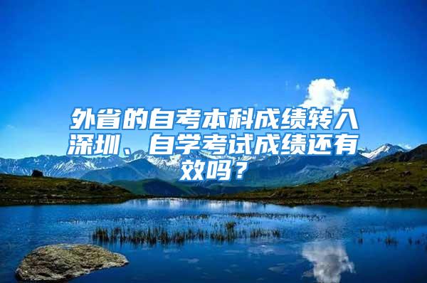 外省的自考本科成績轉(zhuǎn)入深圳、自學(xué)考試成績還有效嗎？