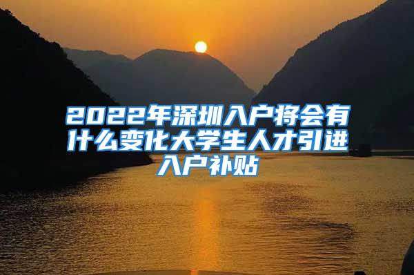 2022年深圳入戶將會(huì)有什么變化大學(xué)生人才引進(jìn)入戶補(bǔ)貼