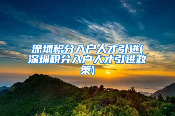 深圳積分入戶人才引進(jìn)(深圳積分入戶人才引進(jìn)政策)