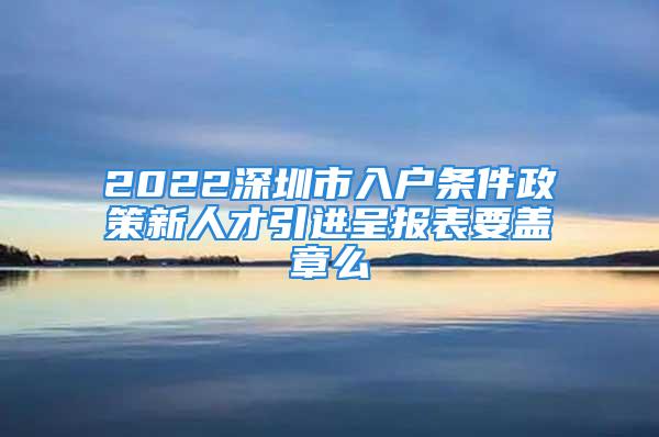 2022深圳市入戶條件政策新人才引進(jìn)呈報(bào)表要蓋章么