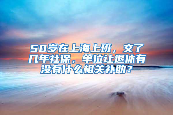 50歲在上海上班，交了幾年社保，單位讓退休有沒有什么相關(guān)補(bǔ)助？