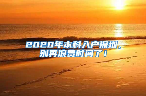 2020年本科入戶深圳，別再浪費時間了！