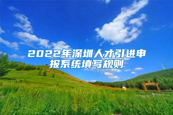 2022年深圳人才引進申報系統(tǒng)填寫規(guī)則