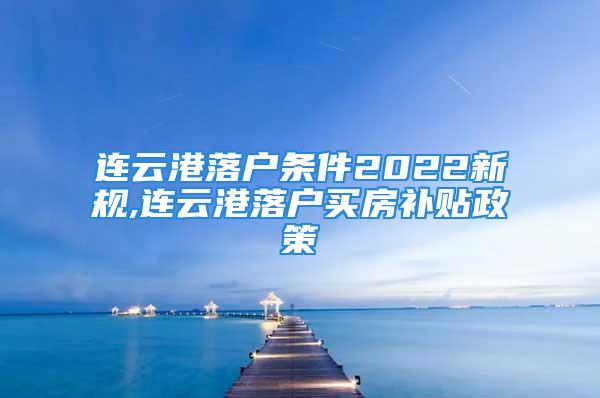 連云港落戶條件2022新規(guī),連云港落戶買房補(bǔ)貼政策