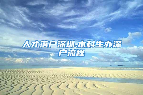 人才落戶深圳,本科生辦深戶流程