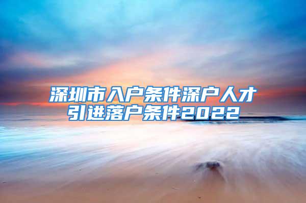 深圳市入戶條件深戶人才引進(jìn)落戶條件2022