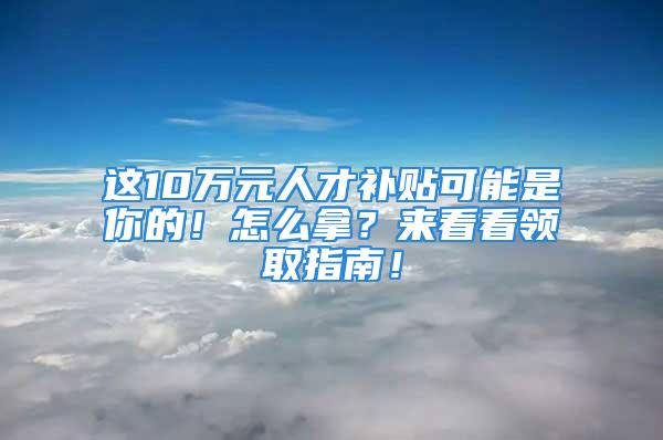 這10萬元人才補貼可能是你的！怎么拿？來看看領(lǐng)取指南！