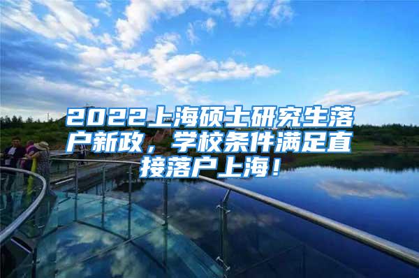 2022上海碩士研究生落戶新政，學校條件滿足直接落戶上海！