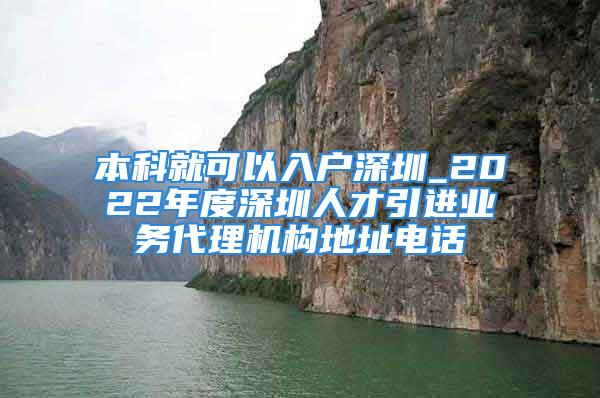 本科就可以入戶深圳_2022年度深圳人才引進(jìn)業(yè)務(wù)代理機(jī)構(gòu)地址電話