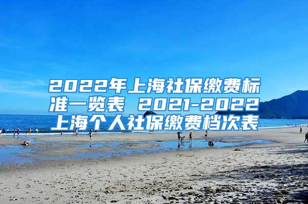 2022年上海社保繳費(fèi)標(biāo)準(zhǔn)一覽表 2021-2022上海個(gè)人社保繳費(fèi)檔次表