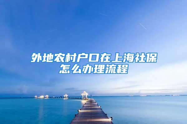 外地農(nóng)村戶口在上海社保怎么辦理流程