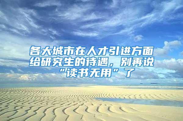 各大城市在人才引進(jìn)方面給研究生的待遇，別再說(shuō)“讀書(shū)無(wú)用”了