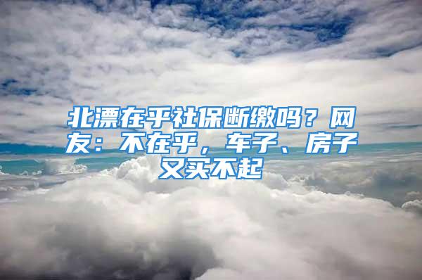 北漂在乎社保斷繳嗎？網(wǎng)友：不在乎，車子、房子又買不起