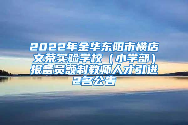 2022年金華東陽(yáng)市橫店文榮實(shí)驗(yàn)學(xué)校（小學(xué)部）報(bào)備員額制教師人才引進(jìn)2名公告