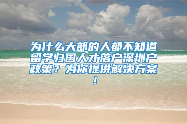 為什么大部的人都不知道留學(xué)歸國人才落戶深圳戶政策？為你提供解決方案！