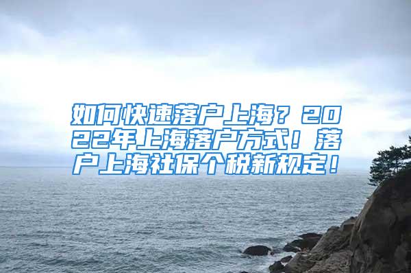 如何快速落戶上海？2022年上海落戶方式！落戶上海社保個稅新規(guī)定！