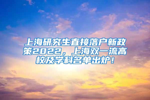 上海研究生直接落戶新政策2022，上海雙一流高校及學(xué)科名單出爐！