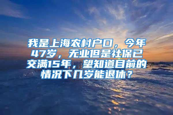 我是上海農(nóng)村戶口，今年47歲，無業(yè)但是社保已交滿15年，望知道目前的情況下幾歲能退休？