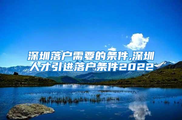 深圳落戶需要的條件,深圳人才引進(jìn)落戶條件2022