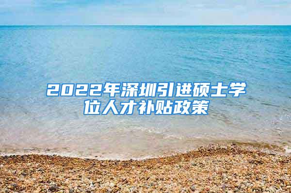 2022年深圳引進(jìn)碩士學(xué)位人才補貼政策