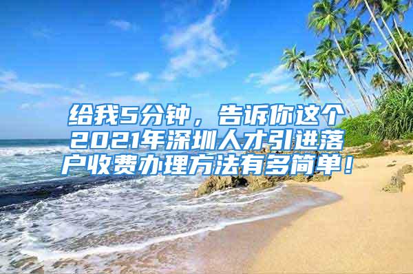 給我5分鐘，告訴你這個2021年深圳人才引進(jìn)落戶收費辦理方法有多簡單！