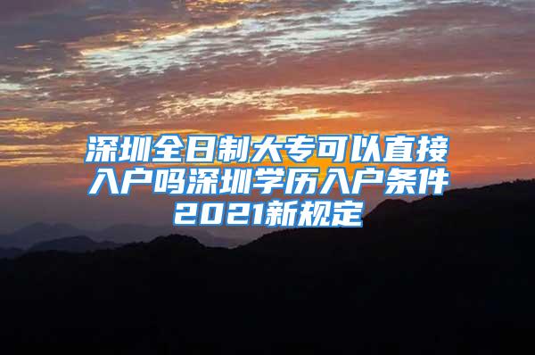 深圳全日制大專可以直接入戶嗎深圳學(xué)歷入戶條件2021新規(guī)定