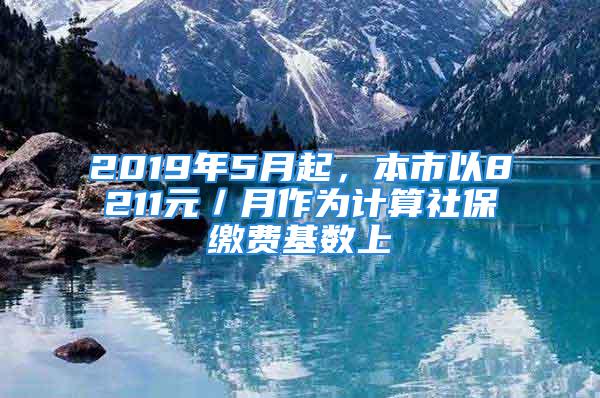 2019年5月起，本市以8211元／月作為計(jì)算社保繳費(fèi)基數(shù)上