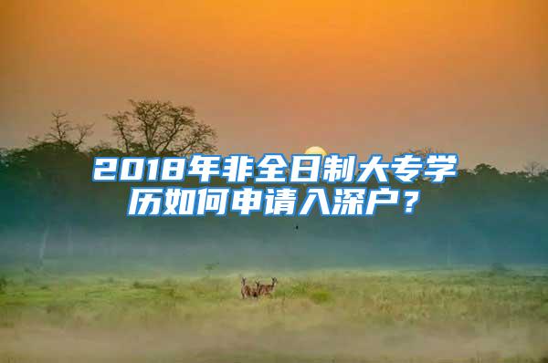 2018年非全日制大專學(xué)歷如何申請入深戶？