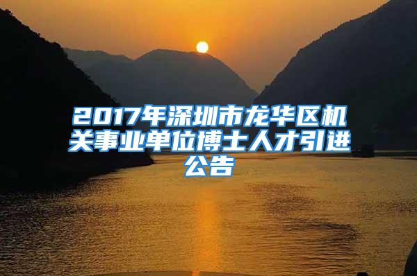 2017年深圳市龍華區(qū)機(jī)關(guān)事業(yè)單位博士人才引進(jìn)公告