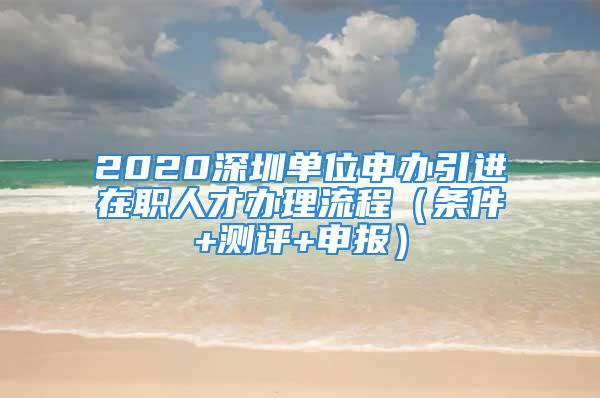 2020深圳單位申辦引進(jìn)在職人才辦理流程（條件+測(cè)評(píng)+申報(bào)）