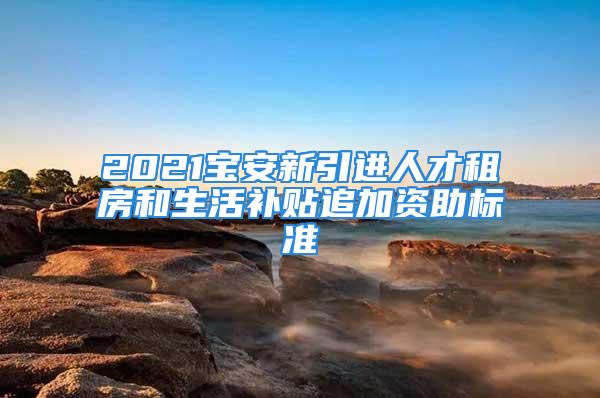 2021寶安新引進人才租房和生活補貼追加資助標準